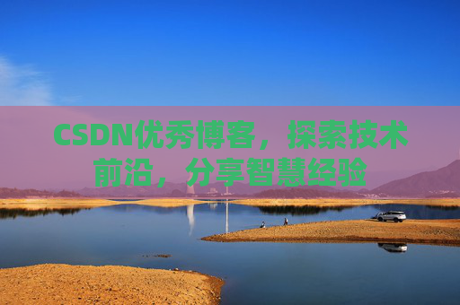 CSDN优秀博客，探索技术前沿，分享智慧经验
